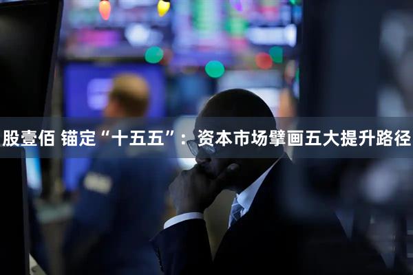 股壹佰 锚定“十五五”：资本市场擘画五大提升路径