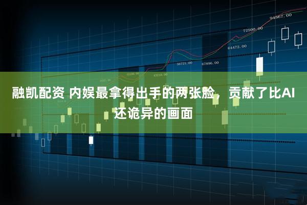 融凯配资 内娱最拿得出手的两张脸，贡献了比AI还诡异的画面