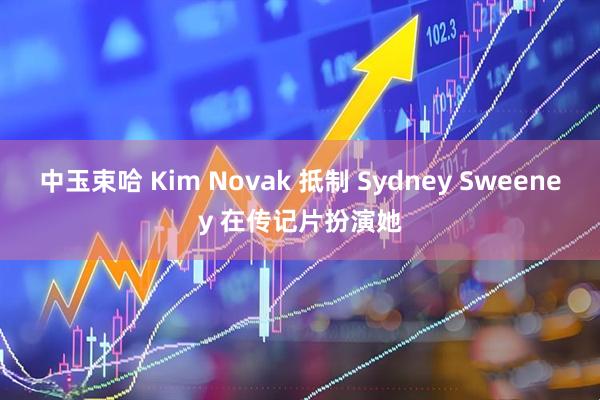 中玉束哈 Kim Novak 抵制 Sydney Sweeney 在传记片扮演她