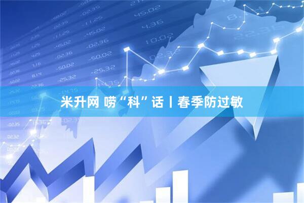 米升网 唠“科”话丨春季防过敏