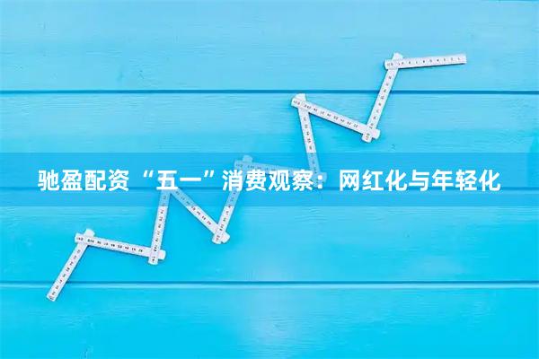 驰盈配资 “五一”消费观察：网红化与年轻化