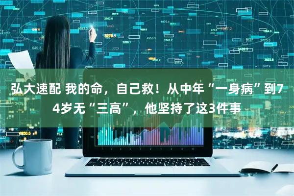 弘大速配 我的命，自己救！从中年“一身病”到74岁无“三高”，他坚持了这3件事