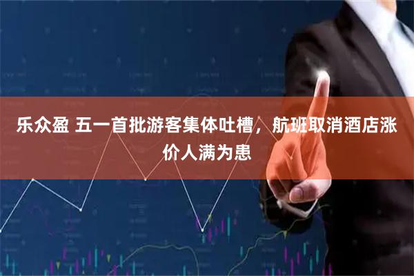 乐众盈 五一首批游客集体吐槽，航班取消酒店涨价人满为患
