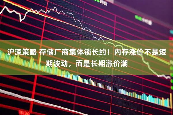 沪深策略 存储厂商集体锁长约！内存涨价不是短期波动，而是长期涨价潮