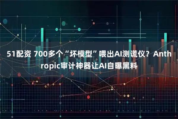 51配资 700多个“坏模型”喂出AI测谎仪？Anthropic审计神器让AI自曝黑料