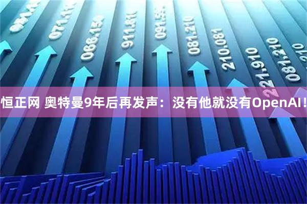 恒正网 奥特曼9年后再发声：没有他就没有OpenAI！