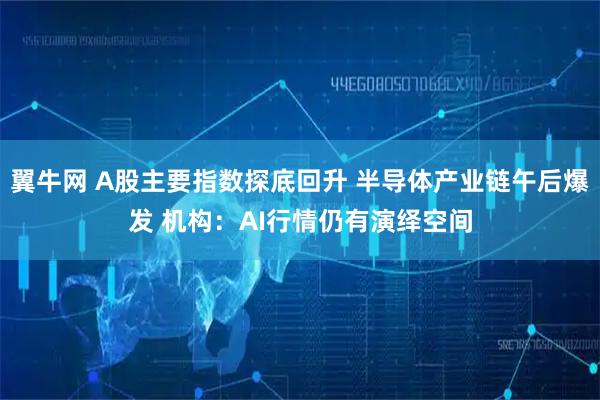 翼牛网 A股主要指数探底回升 半导体产业链午后爆发 机构：AI行情仍有演绎空间