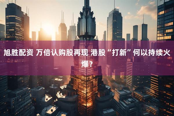 旭胜配资 万倍认购股再现 港股“打新”何以持续火爆？
