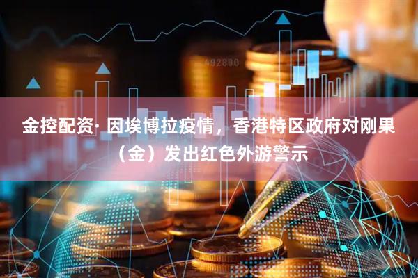 金控配资· 因埃博拉疫情，香港特区政府对刚果（金）发出红色外游警示