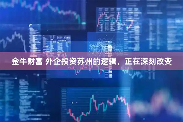 金牛财富 外企投资苏州的逻辑，正在深刻改变