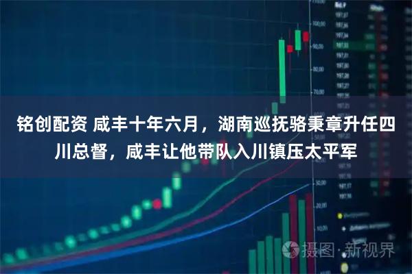 铭创配资 咸丰十年六月，湖南巡抚骆秉章升任四川总督，咸丰让他带队入川镇压太平军
