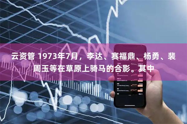 云资管 1973年7月，李达、赛福鼎、杨勇、裴周玉等在草原上骑马的合影。其中