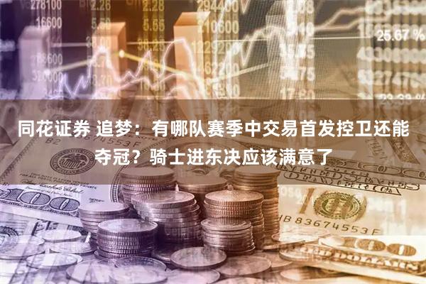 同花证券 追梦：有哪队赛季中交易首发控卫还能夺冠？骑士进东决应该满意了