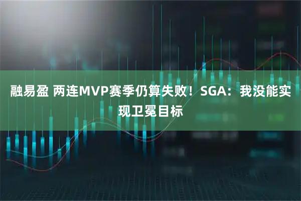融易盈 两连MVP赛季仍算失败！SGA：我没能实现卫冕目标
