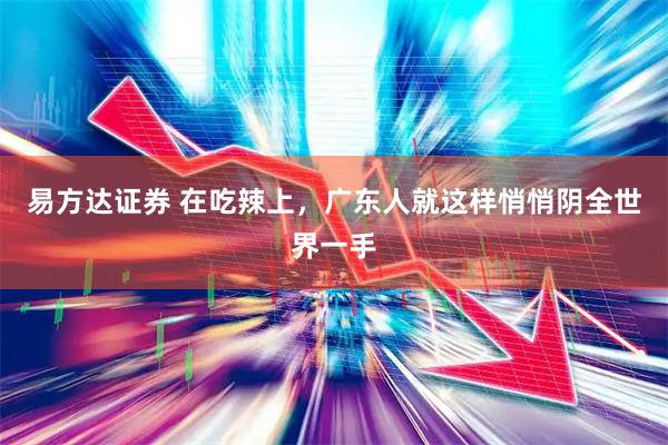 易方达证券 在吃辣上，广东人就这样悄悄阴全世界一手