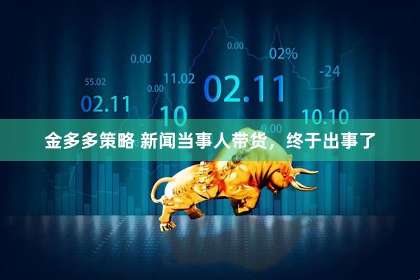 金多多策略 新闻当事人带货,终于出事了