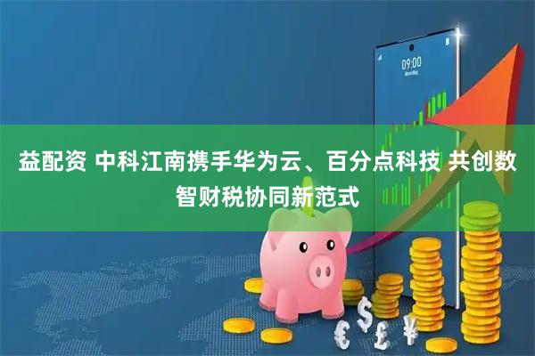 益配资 中科江南携手华为云、百分点科技 共创数智财税协同新范式