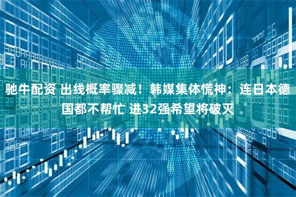驰牛配资 出线概率骤减！韩媒集体慌神：连日本德国都不帮忙 进32强希望将破灭