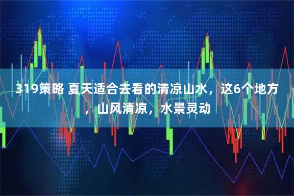 319策略 夏天适合去看的清凉山水，这6个地方，山风清凉，水景灵动
