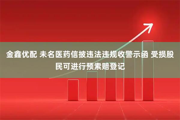 金鑫优配 未名医药信披违法违规收警示函 受损股民可进行预索赔登记