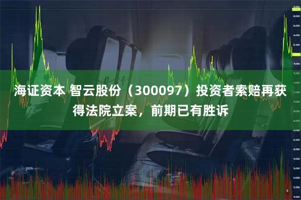 海证资本 智云股份（300097）投资者索赔再获得法院立案，前期已有胜诉