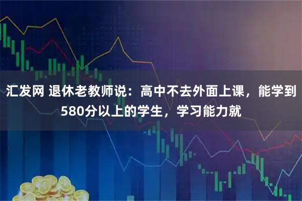 汇发网 退休老教师说：高中不去外面上课，能学到580分以上的学生，学习能力就