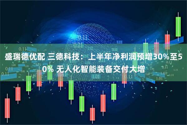 盛瑞德优配 三德科技：上半年净利润预增30%至50% 无人化智能装备交付大增