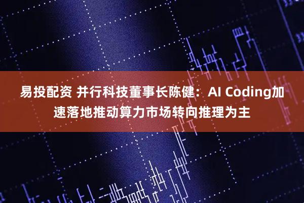易投配资 并行科技董事长陈健：AI Coding加速落地推动算力市场转向推理为主