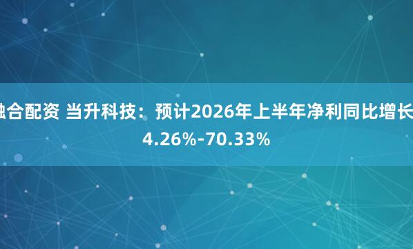 融合配资 当升科技：预计2026年上半年净利同比增长54.26%-70.33%