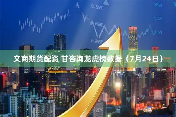 文商期货配资 甘咨询龙虎榜数据（7月24日）