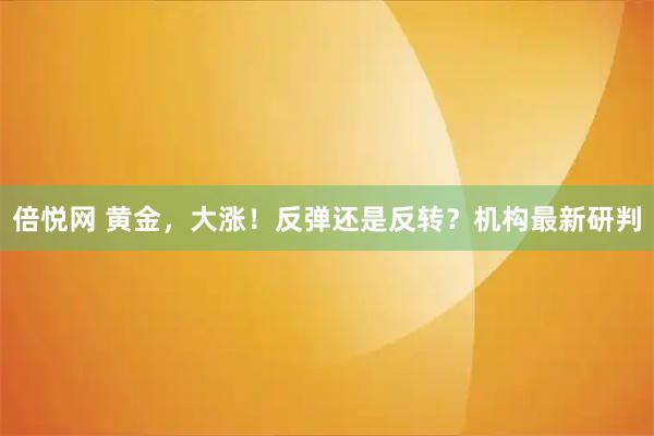 倍悦网 黄金，大涨！反弹还是反转？机构最新研判
