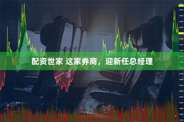 配资世家 这家券商，迎新任总经理