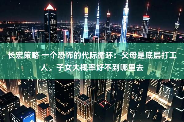 长宏策略 一个恐怖的代际循环：父母是底层打工人，子女大概率好不到哪里去