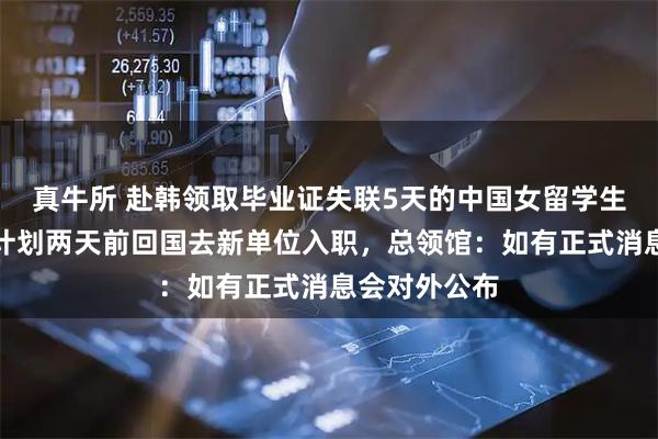 真牛所 赴韩领取毕业证失联5天的中国女留学生已遇害，原计划两天前回国去新单位入职，总领馆：如有正式消息会对外公布