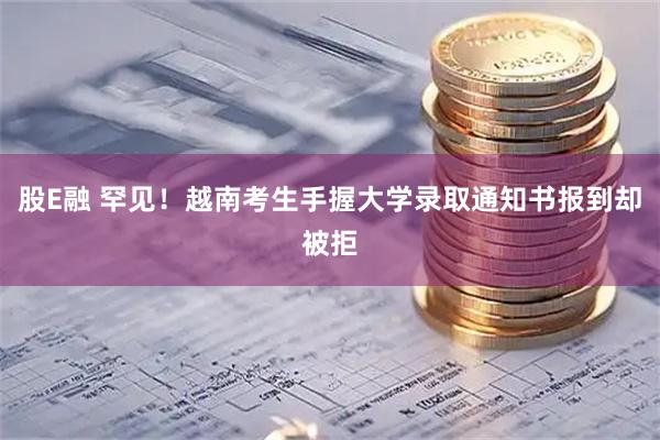 股E融 罕见！越南考生手握大学录取通知书报到却被拒