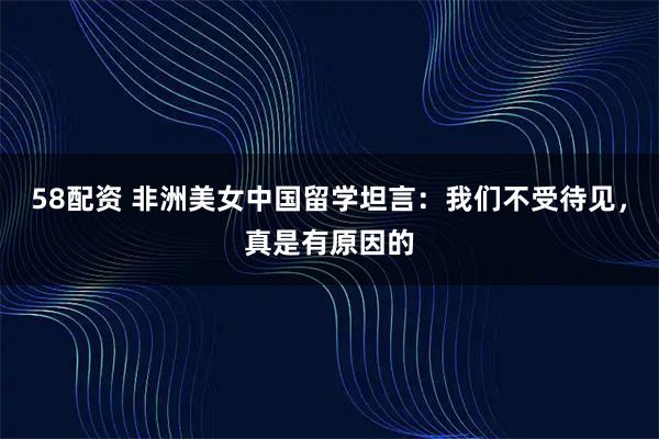 58配资 非洲美女中国留学坦言：我们不受待见，真是有原因的