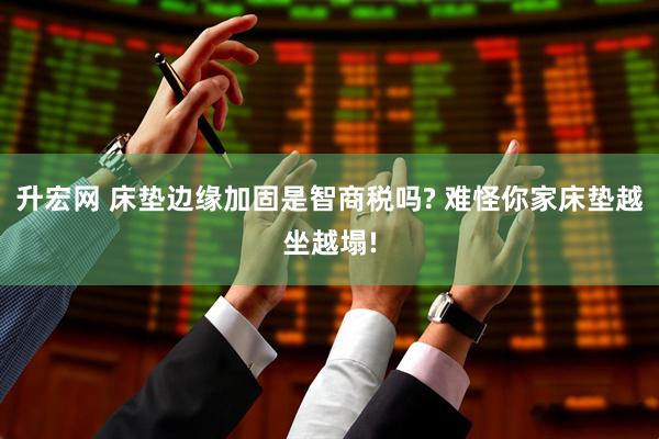 升宏网 床垫边缘加固是智商税吗? 难怪你家床垫越坐越塌!